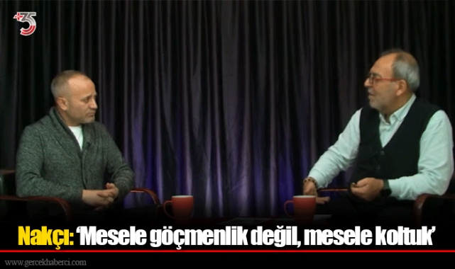 Nakçı: ‘Mesele göçmenlik değil, mesele koltuk’