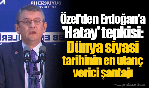 Özel'den Erdoğan'a 'Hatay' tepkisi: Dünya siyasi tarihinin en utanç verici şantajı