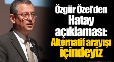 Özgür Özel'den Hatay açıklaması: Alternatif arayışı içindeyiz