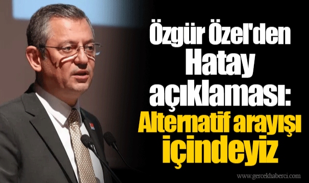 Özgür Özel'den Hatay açıklaması: Alternatif arayışı içindeyiz