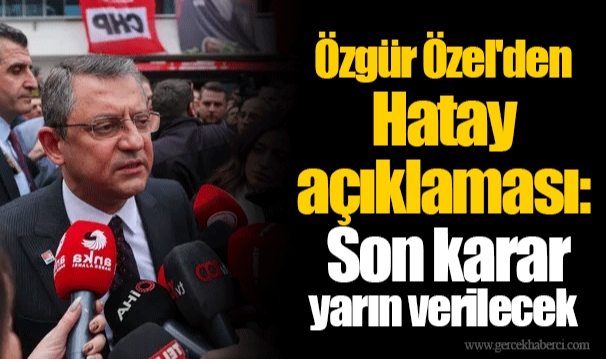 Özgür Özel'den Hatay açıklaması: Son karar yarın verilecek