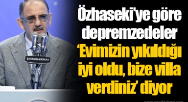 Özhaseki’ye göre depremzedeler ‘Evimizin yıkıldığı iyi oldu, bize villa verdiniz’ diyor
