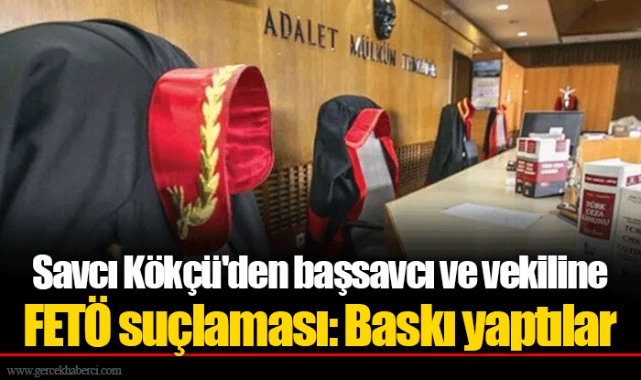 Savcı Kökçü'den başsavcı ve vekiline FETÖ suçlaması: Baskı yaptılar