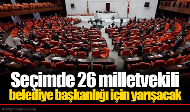Seçimde 26 milletvekili belediye başkanlığı için yarışacak