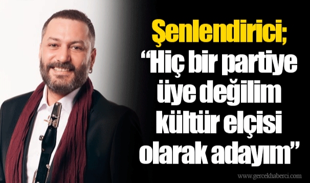 Şenlendirici; “Hiç bir partiye üye değilim kültür elçisi olarak adayım”