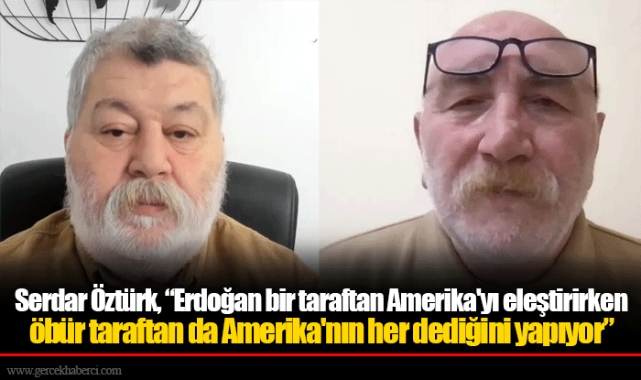 Serdar Öztürk, “Erdoğan bir taraftan Amerika'yı eleştirirken öbür taraftan da Amerika'nın her dediğini yapıyor”