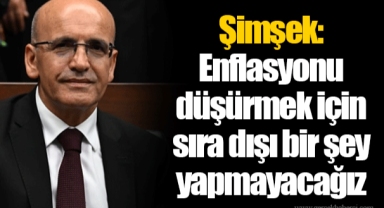 Şimşek: Enflasyonu düşürmek için sıra dışı bir şey yapmayacağız