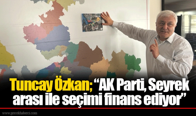 Tuncay Özkan; "AK Parti, Seyrek'in satış parası ile seçimi finanse ediyor"