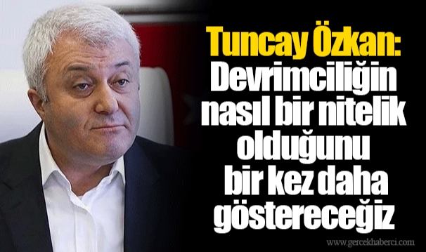Tuncay Özkan:  Devrimciliğin nasıl bir nitelik olduğunu bir kez daha göstereceğiz