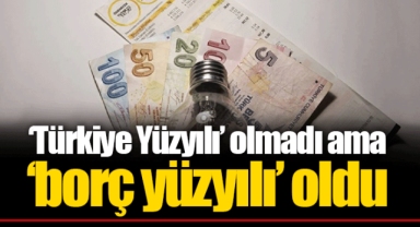 ‘Türkiye Yüzyılı’ olmadı ama ‘borç yüzyılı’ oldu