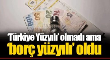 ‘Türkiye Yüzyılı’ olmadı ama ‘borç yüzyılı’ oldu