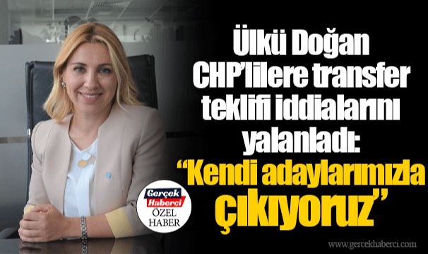 Ülkü Doğan CHP'lilere transfer teklifi iddialarını yalanladı:; “Kendi adaylarımızla çıkıyoruz” 