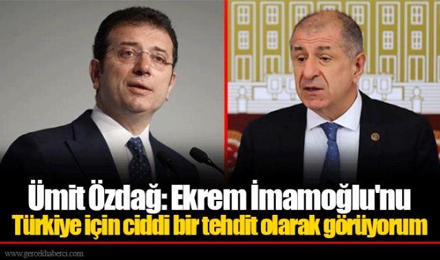 Ümit Özdağ: Ekrem İmamoğlu'nu Türkiye için ciddi bir tehdit olarak görüyorum