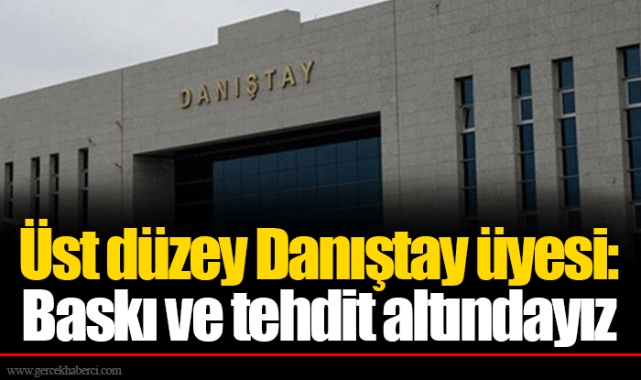 Üst düzey Danıştay üyesi: Baskı ve tehdit altındayız