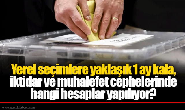 Yerel seçimlere yaklaşık 1 ay kala, iktidar ve muhalefet cephelerinde hangi hesaplar yapılıyor?