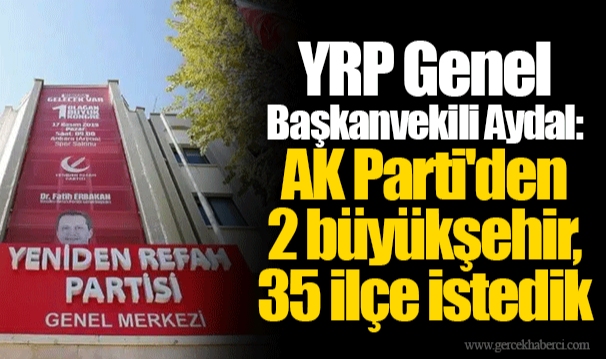 YRP Genel Başkanvekili Aydal: AK Parti'den 2 büyükşehir, 35 ilçe istedik