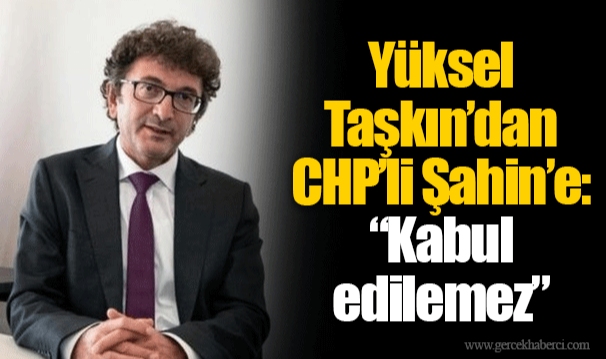 Yüksel Taşkın’dan CHP’li Şahin’e: “Kabul edilemez” 