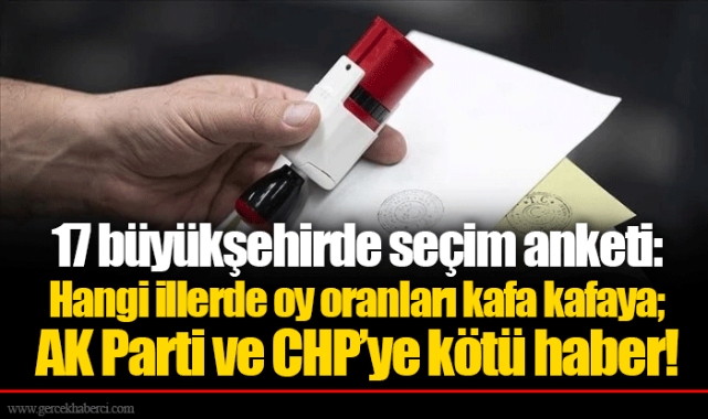 17 büyükşehirde seçim anketi: Hangi illerde oy oranları kafa kafaya; AK Parti ve CHP’ye kötü haber!