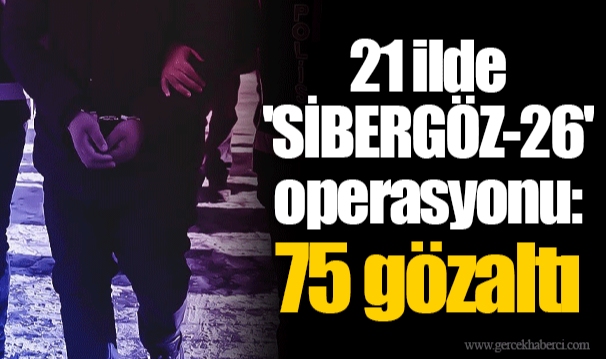21 ilde 'SİBERGÖZ-26' operasyonu: 75 gözaltı
