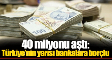 40 milyonu aştı: Türkiye’nin yarısı bankalara borçlu