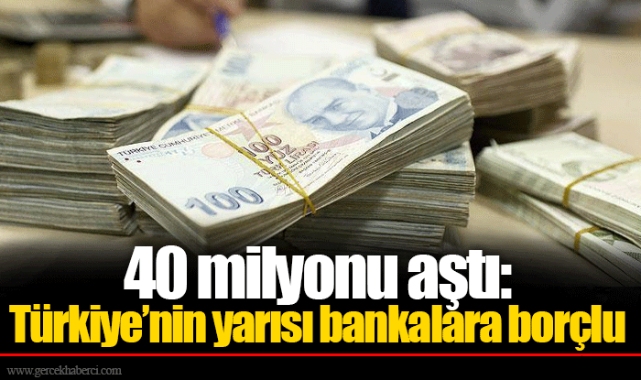40 milyonu aştı: Türkiye’nin yarısı bankalara borçlu
