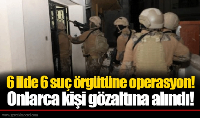 6 ilde 6 suç örgütüne operasyon! Onlarca kişi gözaltına alındı!