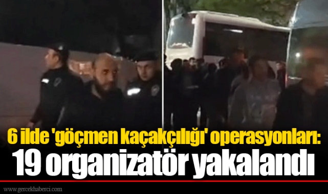 6 ilde 'göçmen kaçakçılığı' operasyonları: 19 organizatör yakalandı