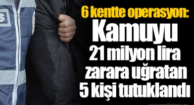 6 kentte operasyon: Kamuyu 21 milyon lira zarara uğratan 5 kişi tutuklandı