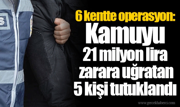 6 kentte operasyon: Kamuyu 21 milyon lira zarara uğratan 5 kişi tutuklandı
