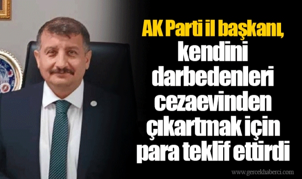 AK Parti il başkanı, kendini darbedenleri cezaevinden çıkartmak için para teklif ettirdi