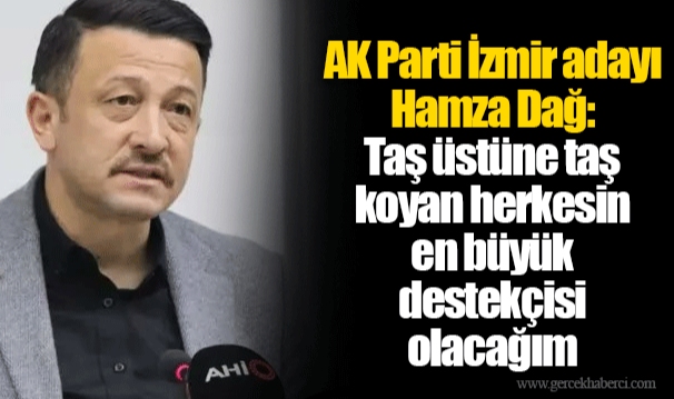 AK Parti İzmir adayı Hamza Dağ: Taş üstüne taş koyan herkesin en büyük destekçisi olacağım