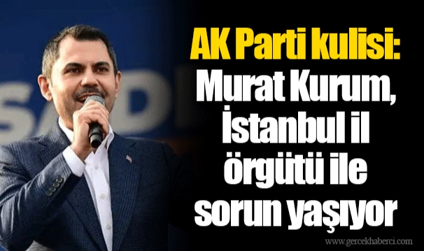 AK Parti kulisi: Murat Kurum, İstanbul il örgütü ile sorun yaşıyor