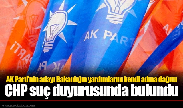 AK Parti'nin adayı Bakanlığın yardımlarını kendi adına dağıttı  CHP suç duyurusunda bulundu