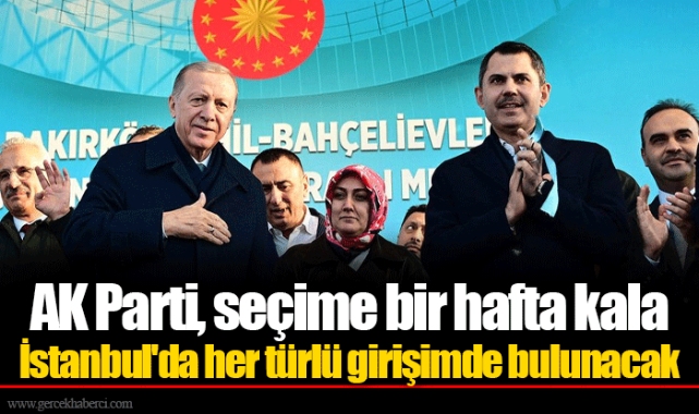 AK Parti, seçime bir hafta kala İstanbul'da her türlü girişimde bulunacak