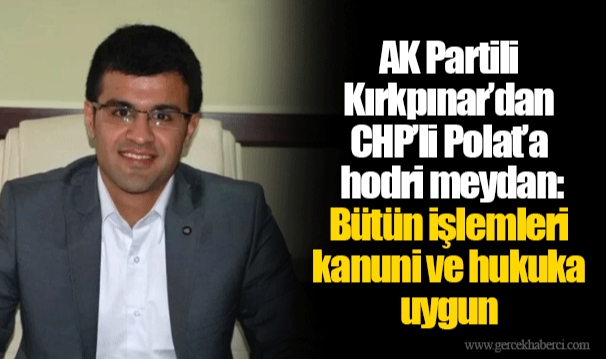 AK Partili Kırkpınar’dan CHP’li Polat’a hodri meydan: Bütün işlemleri kanuni ve hukuka uygun