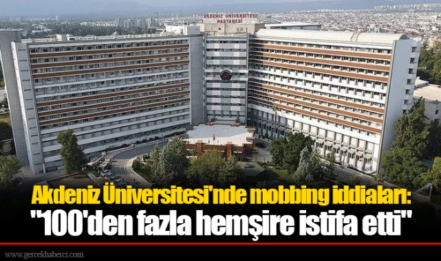 Akdeniz Üniversitesi'nde mobbing iddiaları: "100'den fazla hemşire istifa etti"