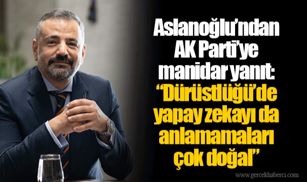 Aslanoğlu’ndan AK Parti’ye manidar yanıt:  “Dürüstlüğü’de yapay zekayı da anlamamaları çok doğal”