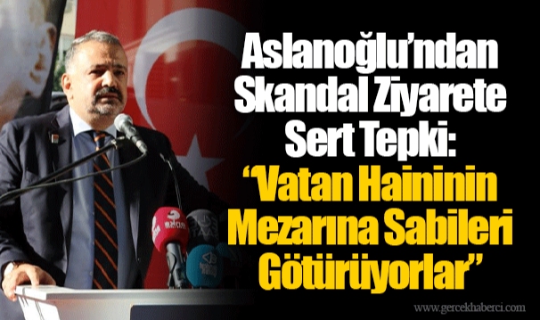 Aslanoğlu’ndan Skandal Ziyarete Sert Tepki: “Vatan Haininin Mezarına Sabileri Götürüyorlar”
