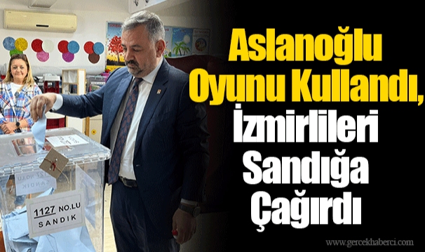 Aslanoğlu Oyunu Kullandı, İzmirlileri Sandığa Çağırdı