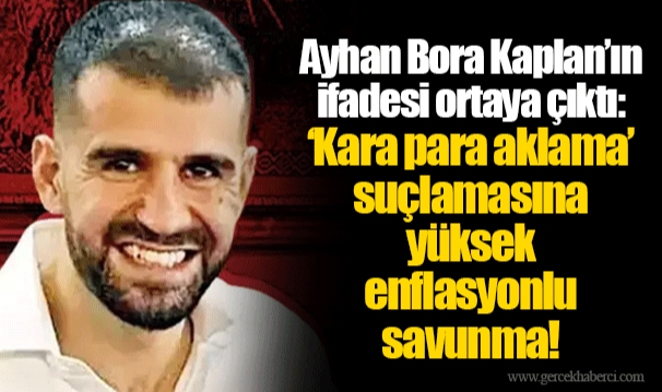 Ayhan Bora Kaplan’ın ifadesi ortaya çıktı: ‘Kara para aklama’ suçlamasına yüksek enflasyonlu savunma!