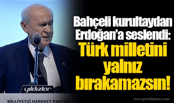 Bahçeli kurultaydan Erdoğan'a seslendi: Türk milletini yalnız bırakamazsın!