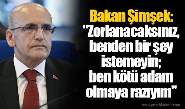 Bakan Şimşek: "Zorlanacaksınız, benden bir şey istemeyin; ben kötü adam olmaya razıyım"
