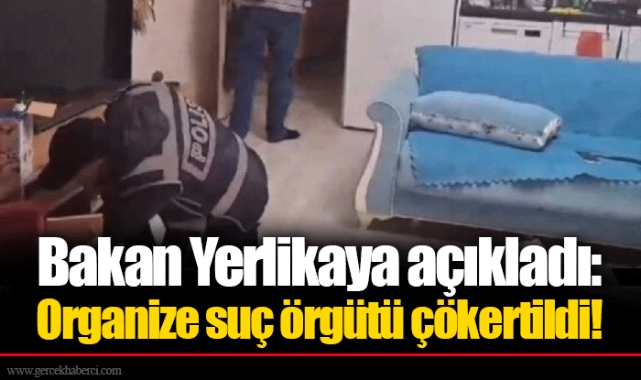 Bakan Yerlikaya açıkladı: Organize suç örgütü çökertildi!