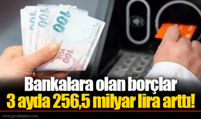 Bankalara olan borçlar 3 ayda 256,5 milyar lira arttı!