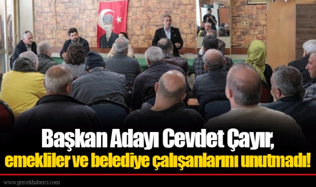 Başkan Adayı Cevdet Çayır, emekliler ve belediye çalışanlarını unutmadı!