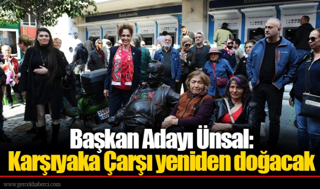 Başkan Adayı Ünsal: Karşıyaka Çarşı yeniden doğacak 