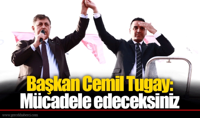 Başkan Cemil Tugay: Mücadele edeceksiniz