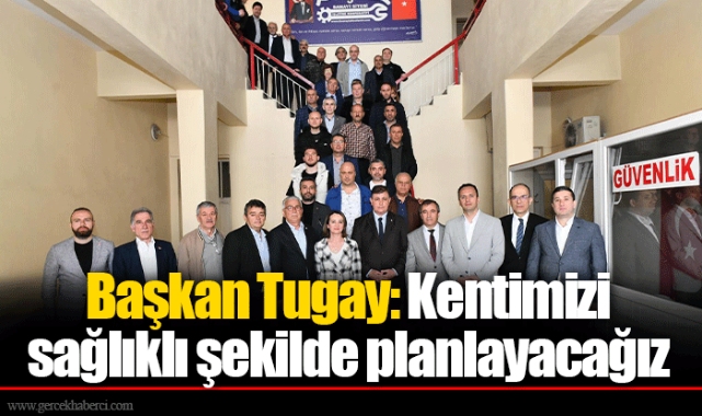 Başkan Tugay: Kentimizi sağlıklı şekilde planlayacağız