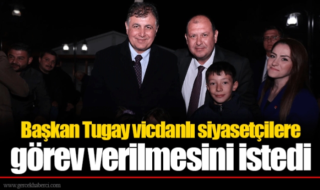 Başkan Tugay vicdanlı siyasetçilere görev verilmesini istedi