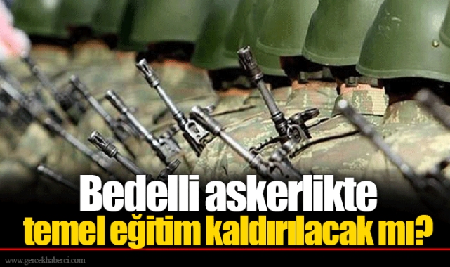 Bedelli askerlikte temel eğitim kaldırılacak mı?